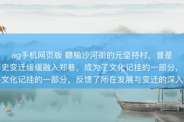 ag手机网页版 赣榆沙河街的元坚持村，曾是孤独村庄，当今却因历史变迁缓缓融入郑巷，成为了文化记挂的一部分，反馈了所在发展与变迁的深入钤记