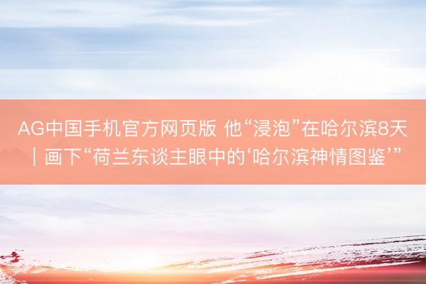 AG中国手机官方网页版 他“浸泡”在哈尔滨8天|画下“荷兰东谈主眼中的‘哈尔滨神情图鉴’”