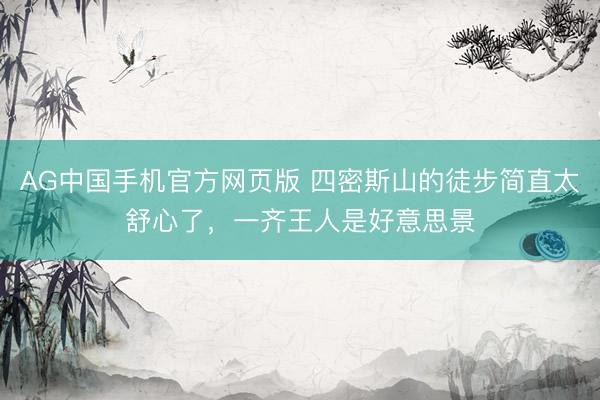 AG中国手机官方网页版 四密斯山的徒步简直太舒心了，一齐王人是好意思景
