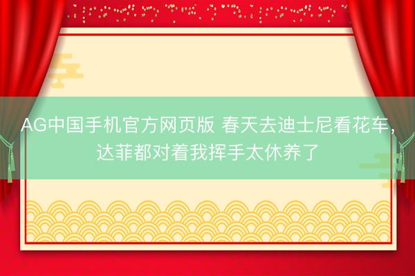 AG中国手机官方网页版 春天去迪士尼看花车，达菲都对着我挥手太休养了