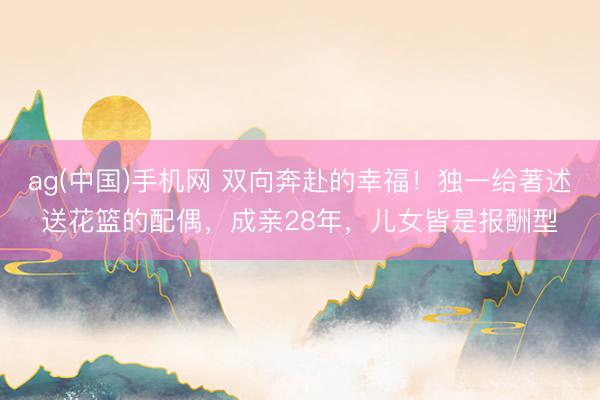 ag(中国)手机网 双向奔赴的幸福！独一给著述送花篮的配偶，成亲28年，儿女皆是报酬型