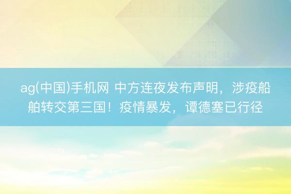 ag(中国)手机网 中方连夜发布声明,涉疫船舶转交第三国!疫情暴发,谭德塞已行径