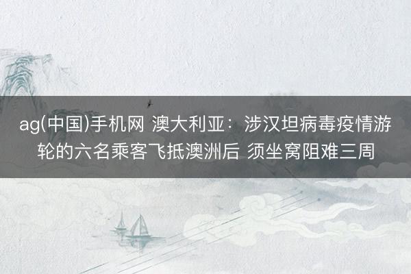 ag(中国)手机网 澳大利亚：涉汉坦病毒疫情游轮的六名乘客飞抵澳洲后 须坐窝阻难三周