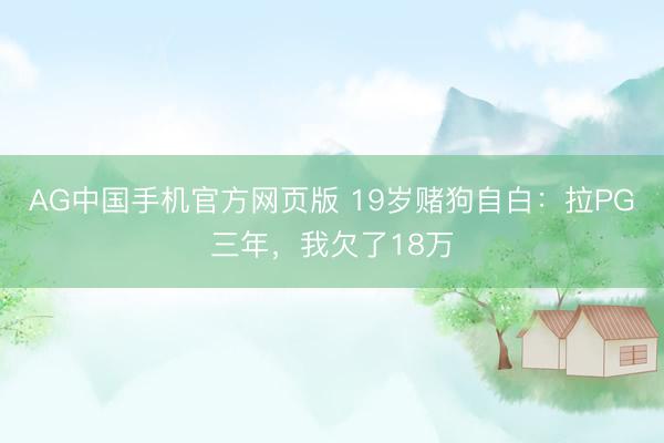 AG中国手机官方网页版 19岁赌狗自白：拉PG三年，我欠了18万
