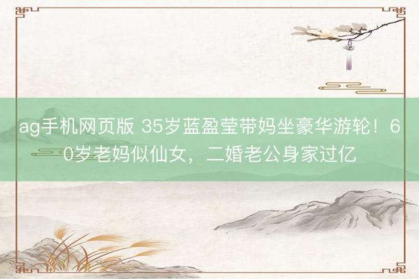 ag手机网页版 35岁蓝盈莹带妈坐豪华游轮！60岁老妈似仙女，二婚老公身家过亿