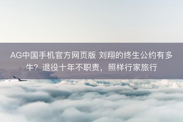AG中国手机官方网页版 刘翔的终生公约有多牛？退役十年不职责，照样行家旅行