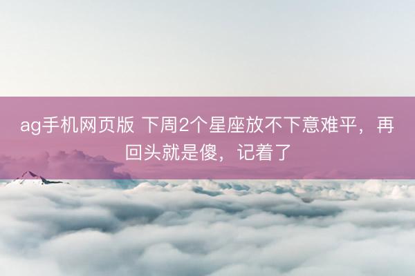 ag手机网页版 下周2个星座放不下意难平，再回头就是傻，记着了