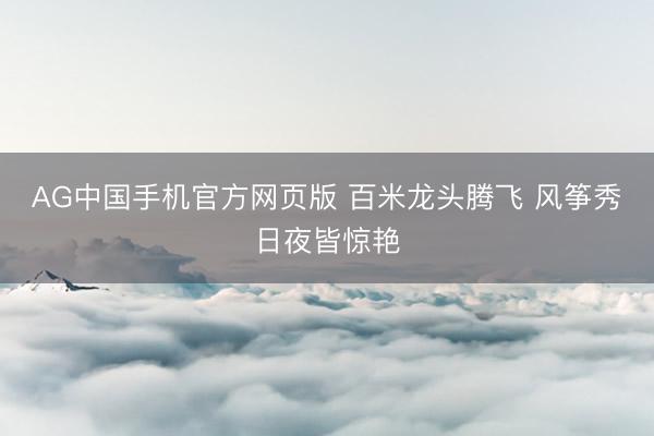 AG中国手机官方网页版 百米龙头腾飞 风筝秀日夜皆惊艳
