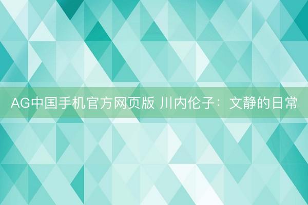 AG中国手机官方网页版 川内伦子：文静的日常