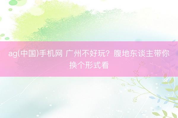 ag(中国)手机网 广州不好玩？腹地东谈主带你换个形式看