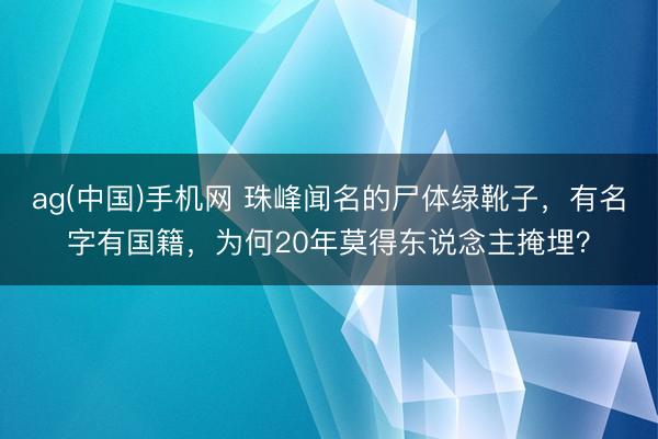 ag(中国)手机网 珠峰闻名的尸体绿靴子，有名字有国籍，为何20年莫得东说念主掩埋？