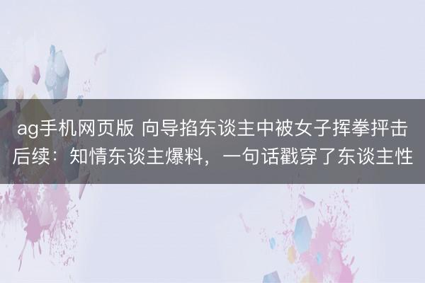 ag手机网页版 向导掐东谈主中被女子挥拳抨击后续：知情东谈主爆料，一句话戳穿了东谈主性