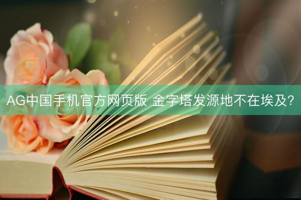 AG中国手机官方网页版 金字塔发源地不在埃及？