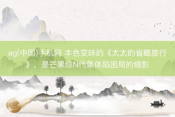 ag(中国)手机网 本色变味的《太太的省略旅行》，是芒果综N代集体陷困局的缩影