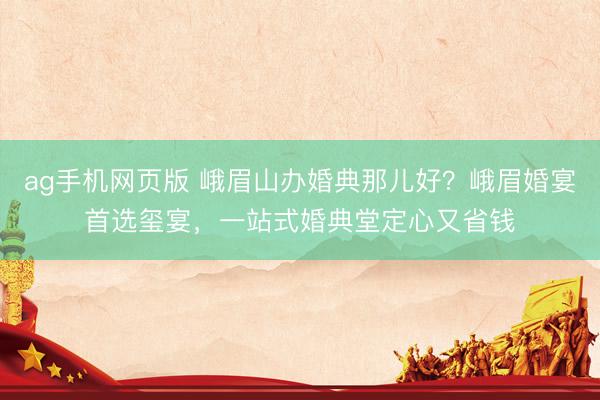 ag手机网页版 峨眉山办婚典那儿好？峨眉婚宴首选玺宴，一站式婚典堂定心又省钱