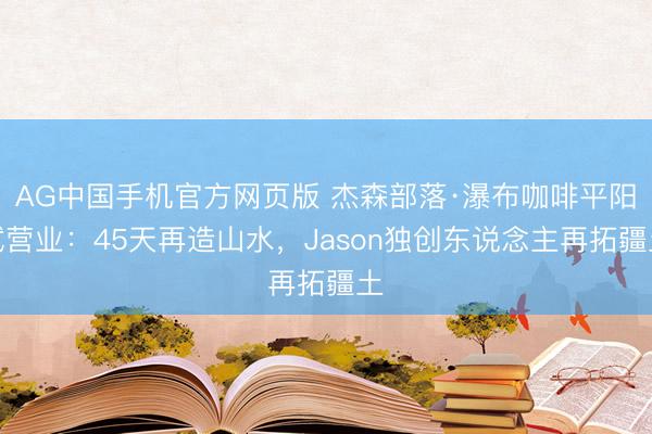AG中国手机官方网页版 杰森部落·瀑布咖啡平阳试营业：45天再造山水，Jason独创东说念主再拓疆土
