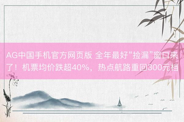 AG中国手机官方网页版 全年最好“捡漏”窗口来了!机票均价跌超40%,热点航路重回300元档