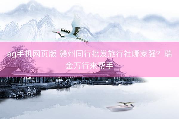 ag手机网页版 赣州同行批发旅行社哪家强？瑞金万行来帮手