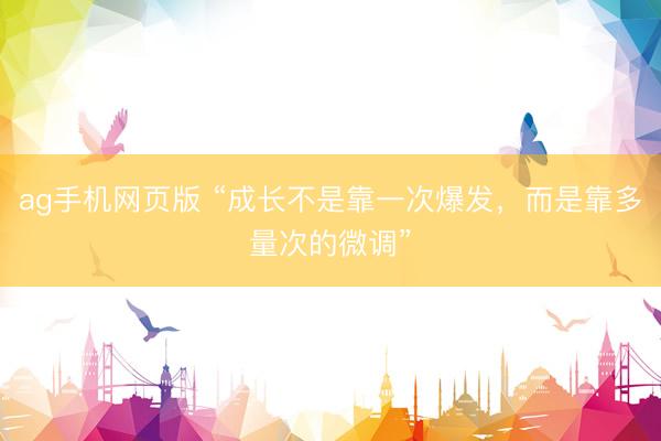 ag手机网页版 “成长不是靠一次爆发，而是靠多量次的微调”