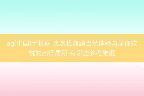 ag(中国)手机网 念念找兼顾当然体验与居住欢悦的出行居所 有哪些参考维度