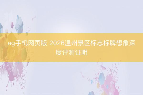 ag手机网页版 2026温州景区标志标牌想象深度评测证明