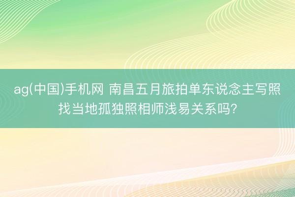 ag(中国)手机网 南昌五月旅拍单东说念主写照找当地孤独照相师浅易关系吗？
