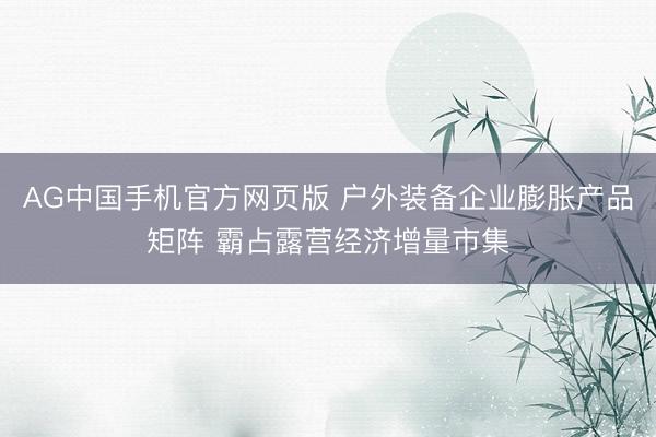 AG中国手机官方网页版 户外装备企业膨胀产品矩阵 霸占露营经济增量市集