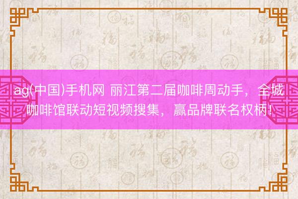 ag(中国)手机网 丽江第二届咖啡周动手，全城咖啡馆联动短视频搜集，赢品牌联名权柄！