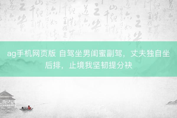 ag手机网页版 自驾坐男闺蜜副驾，丈夫独自坐后排，止境我坚韧提分袂
