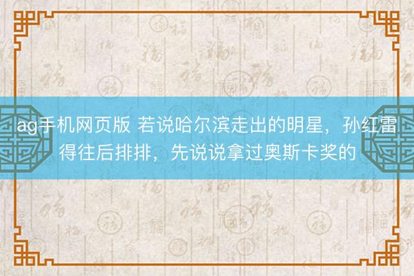 ag手机网页版 若说哈尔滨走出的明星，孙红雷得往后排排，先说说拿过奥斯卡奖的