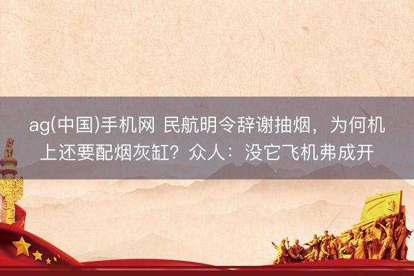 ag(中国)手机网 民航明令辞谢抽烟，为何机上还要配烟灰缸？众人：没它飞机弗成开