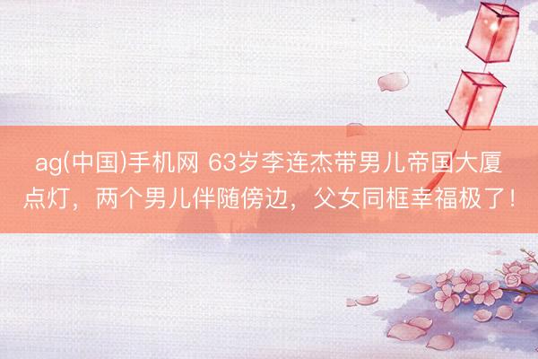 ag(中国)手机网 63岁李连杰带男儿帝国大厦点灯，两个男儿伴随傍边，父女同框幸福极了！