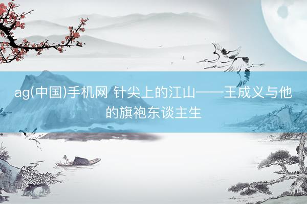 ag(中国)手机网 针尖上的江山——王成义与他的旗袍东谈主生