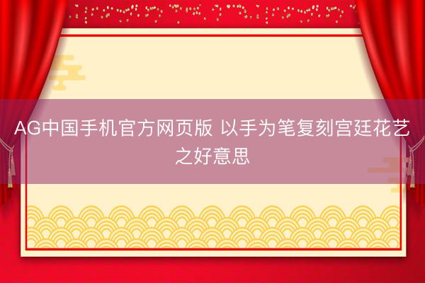 AG中国手机官方网页版 以手为笔复刻宫廷花艺之好意思