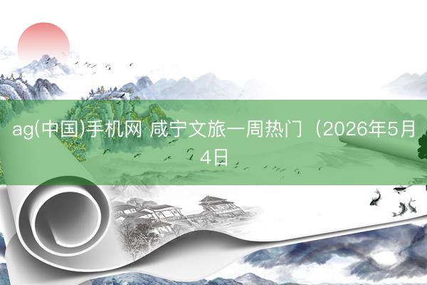 ag(中国)手机网 咸宁文旅一周热门（2026年5月4日