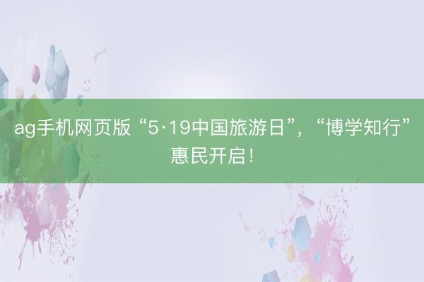 ag手机网页版 “5·19中国旅游日”，“博学知行”惠民开启！