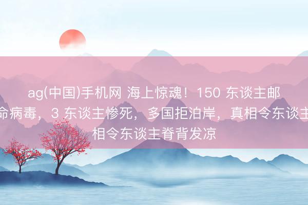 ag(中国)手机网 海上惊魂！150 东谈主邮轮突发致命病毒，3 东谈主惨死，多国拒泊岸，真相令东谈主脊背发凉