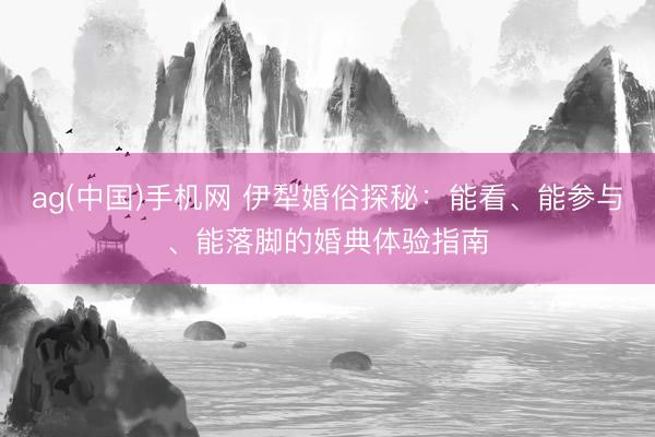 ag(中国)手机网 伊犁婚俗探秘：能看、能参与、能落脚的婚典体验指南