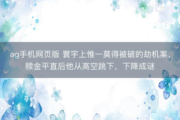 ag手机网页版 寰宇上惟一莫得被破的劫机案，赎金平直后他从高空跳下，下降成谜