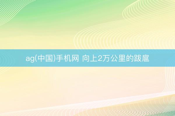 ag(中国)手机网 向上2万公里的跋扈