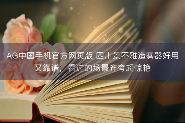 AG中国手机官方网页版 四川景不雅造雾器好用又靠谱，看过的场景齐夸超惊艳