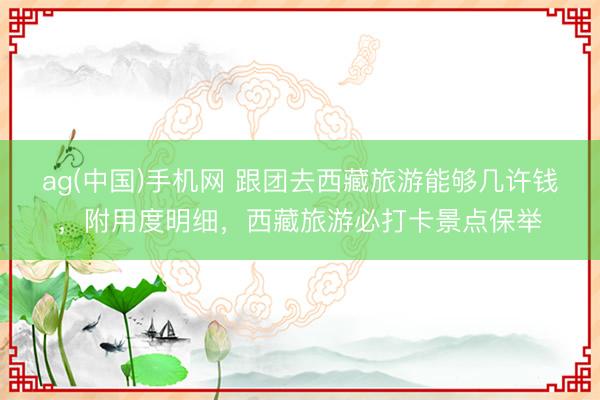 ag(中国)手机网 跟团去西藏旅游能够几许钱，附用度明细，西藏旅游必打卡景点保举