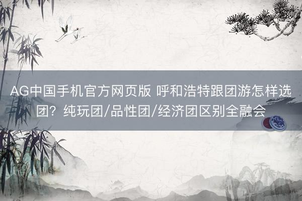 AG中国手机官方网页版 呼和浩特跟团游怎样选团？纯玩团/品性团/经济团区别全融会