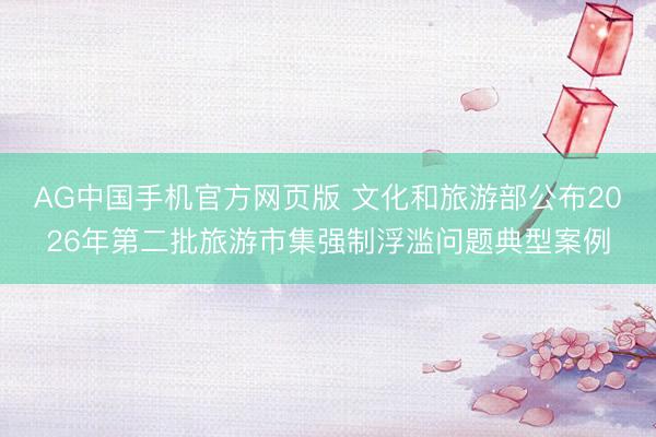 AG中国手机官方网页版 文化和旅游部公布2026年第二批旅游市集强制浮滥问题典型案例