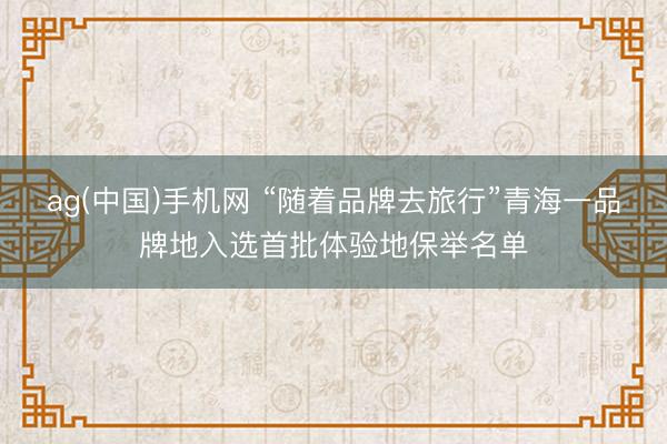 ag(中国)手机网 “随着品牌去旅行”青海一品牌地入选首批体验地保举名单