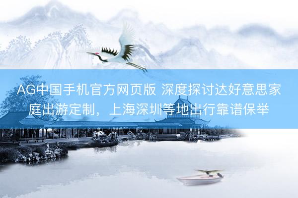 AG中国手机官方网页版 深度探讨达好意思家庭出游定制，上海深圳等地出行靠谱保举