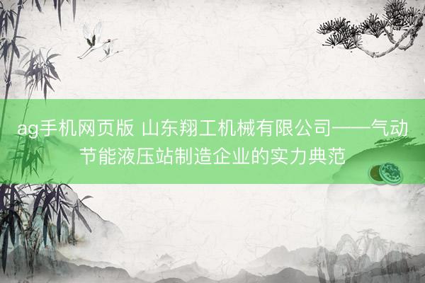 ag手机网页版 山东翔工机械有限公司——气动节能液压站制造企业的实力典范