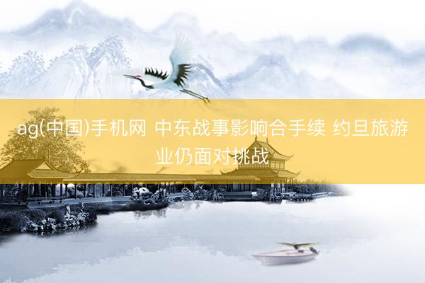 ag(中国)手机网 中东战事影响合手续 约旦旅游业仍面对挑战