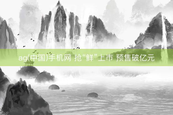 ag(中国)手机网 抢“鲜”上市 预售破亿元