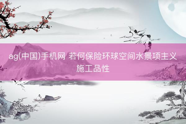 ag(中国)手机网 若何保险环球空间水景项主义施工品性